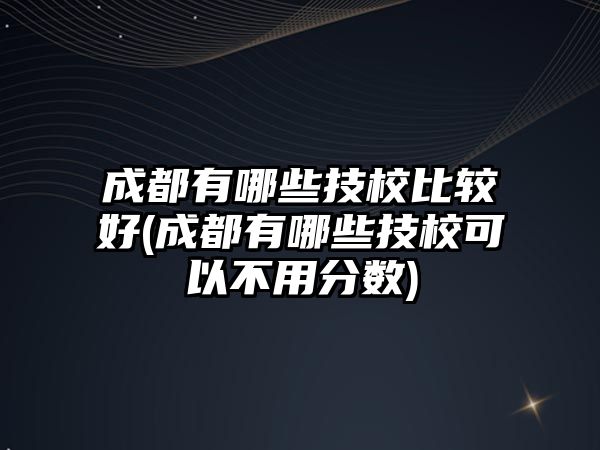 成都有哪些技校比較好(成都有哪些技?？梢圆挥梅?jǐn)?shù))