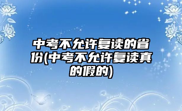 中考不允許復(fù)讀的省份(中考不允許復(fù)讀真的假的)