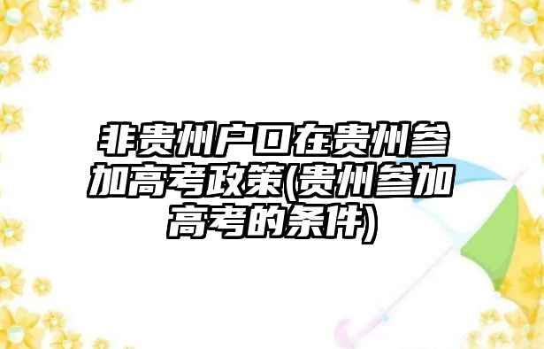 非貴州戶口在貴州參加高考政策(貴州參加高考的條件)