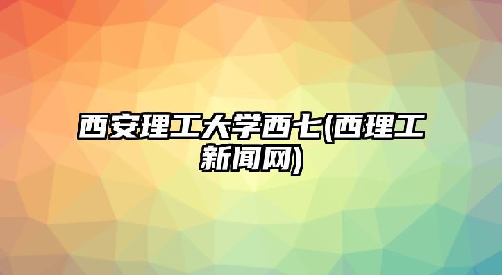 西安理工大學(xué)西七(西理工新聞網(wǎng))