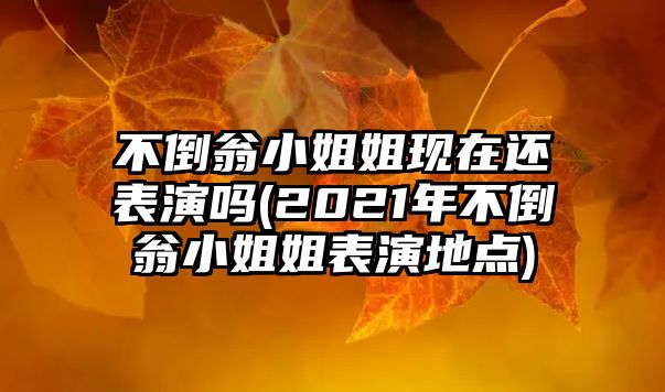 不倒翁小姐姐現(xiàn)在還表演嗎(2021年不倒翁小姐姐表演地點)