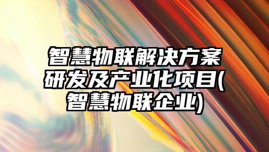 智慧物聯解決方案研發(fā)及產業(yè)化項目(智慧物聯企業(yè))