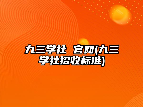 九三學(xué)社 官網(wǎng)(九三學(xué)社招收標(biāo)準(zhǔn))