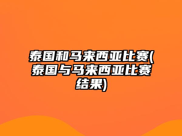 泰國和馬來西亞比賽(泰國與馬來西亞比賽結(jié)果)