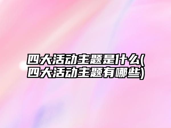 四大活動主題是什么(四大活動主題有哪些)