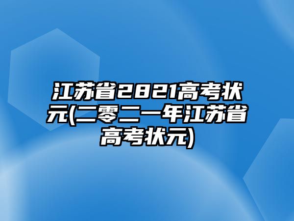 江蘇省2821高考狀元(二零二一年江蘇省高考狀元)