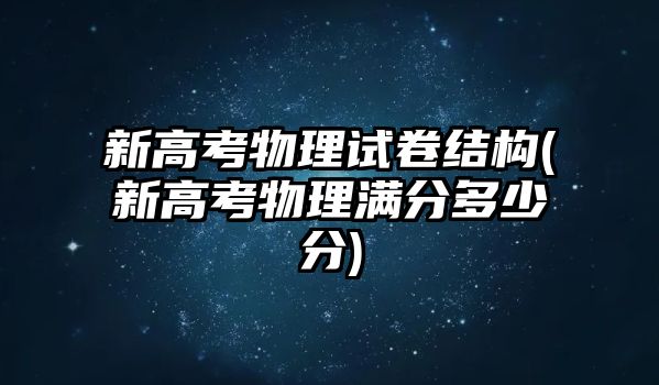 新高考物理試卷結(jié)構(gòu)(新高考物理滿分多少分)