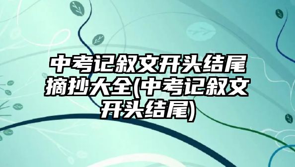 中考記敘文開頭結(jié)尾摘抄大全(中考記敘文開頭結(jié)尾)