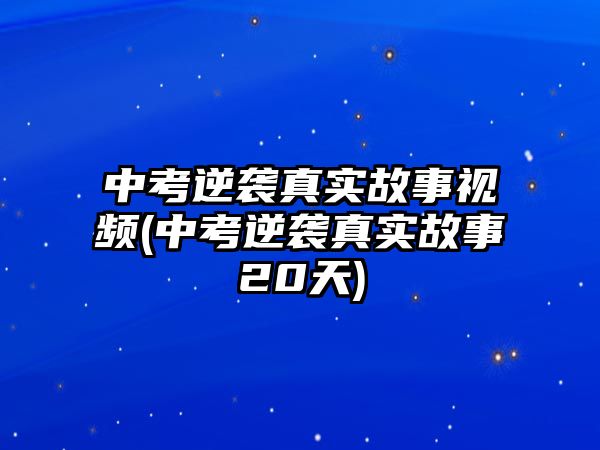 中考逆襲真實(shí)故事視頻(中考逆襲真實(shí)故事20天)