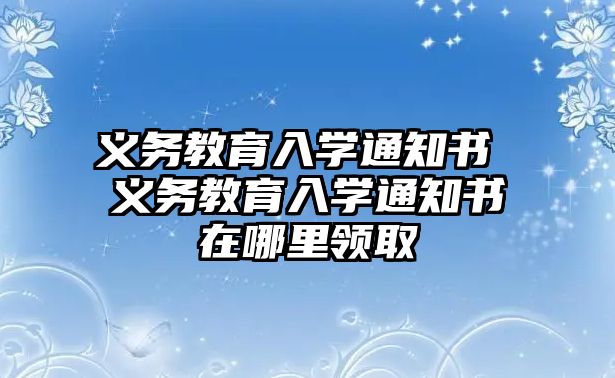 義務(wù)教育入學(xué)通知書 義務(wù)教育入學(xué)通知書在哪里領(lǐng)取