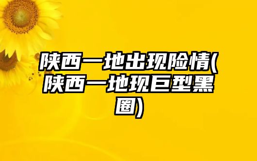 陜西一地出現(xiàn)險情(陜西一地現(xiàn)巨型黑圈)