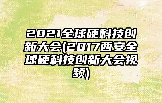 2021全球硬科技創(chuàng)新大會(2017西安全球硬科技創(chuàng)新大會視頻)