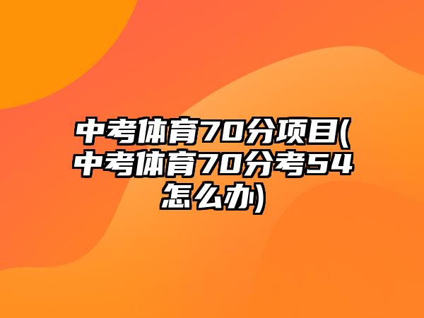 中考體育70分項目(中考體育70分考54怎么辦)