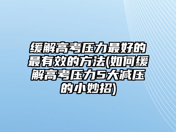 緩解高考?jí)毫ψ詈玫淖钣行У姆椒?如何緩解高考?jí)毫?大減壓的小妙招)