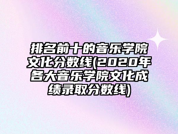 排名前十的音樂學(xué)院文化分?jǐn)?shù)線(2020年各大音樂學(xué)院文化成績(jī)錄取分?jǐn)?shù)線)