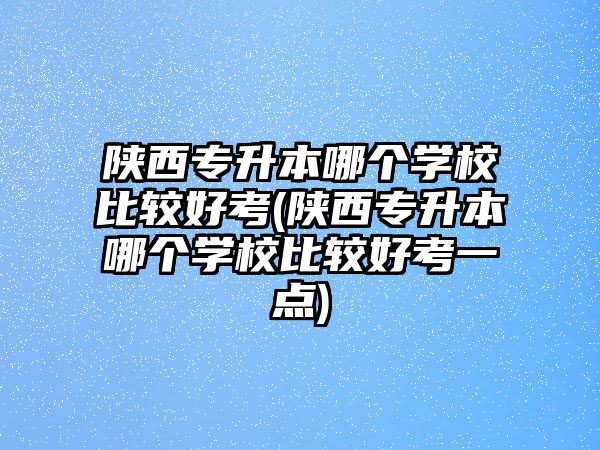 陜西專升本哪個學校比較好考(陜西專升本哪個學校比較好考一點)