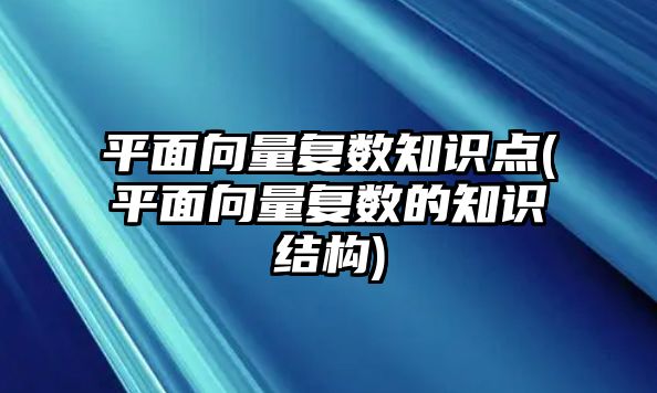 平面向量復(fù)數(shù)知識點(平面向量復(fù)數(shù)的知識結(jié)構(gòu))