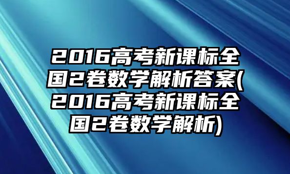 2016高考新課標(biāo)全國2卷數(shù)學(xué)解析答案(2016高考新課標(biāo)全國2卷數(shù)學(xué)解析)