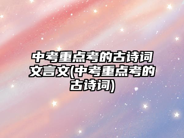 中考重點(diǎn)考的古詩詞文言文(中考重點(diǎn)考的古詩詞)