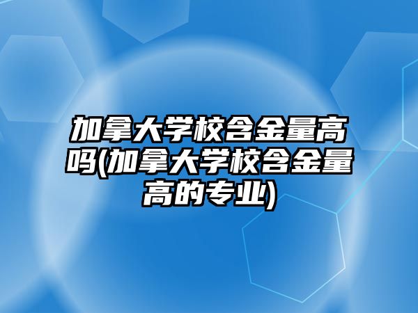 加拿大學(xué)校含金量高嗎(加拿大學(xué)校含金量高的專業(yè))