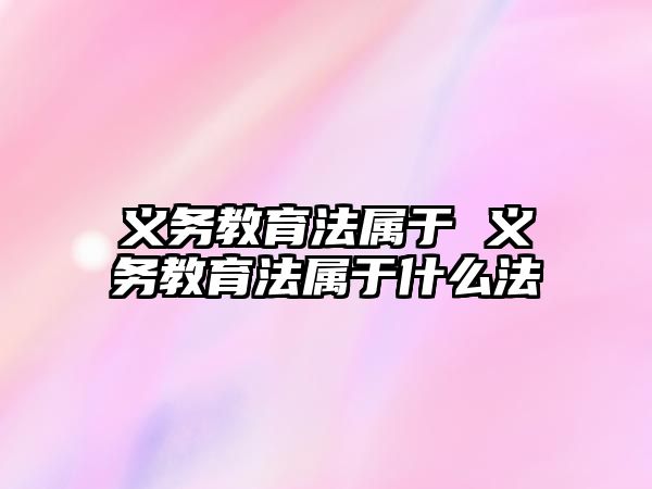 義務(wù)教育法屬于 義務(wù)教育法屬于什么法