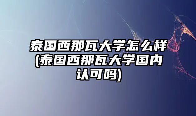 泰國西那瓦大學(xué)怎么樣(泰國西那瓦大學(xué)國內(nèi)認(rèn)可嗎)