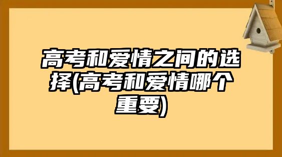 高考和愛情之間的選擇(高考和愛情哪個(gè)重要)