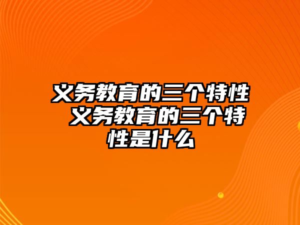 義務教育的三個特性 義務教育的三個特性是什么