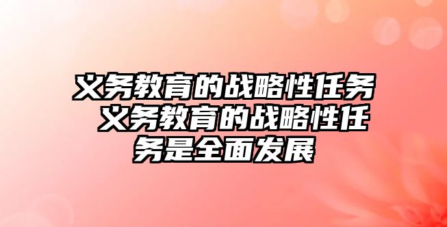 義務教育的戰(zhàn)略性任務 義務教育的戰(zhàn)略性任務是全面發(fā)展