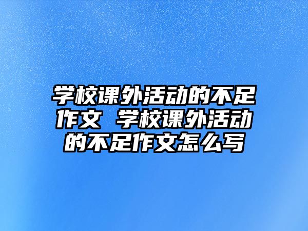 學(xué)校課外活動的不足作文 學(xué)校課外活動的不足作文怎么寫