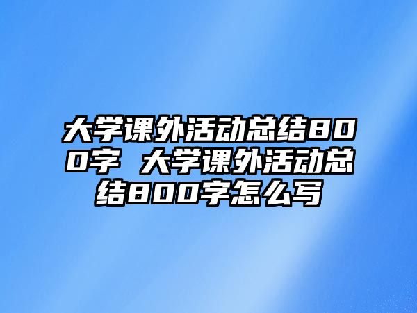 大學(xué)課外活動(dòng)總結(jié)800字 大學(xué)課外活動(dòng)總結(jié)800字怎么寫