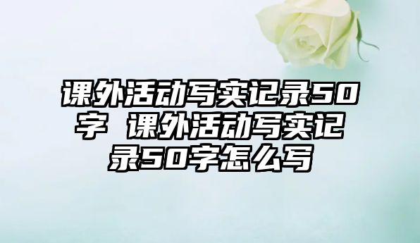 課外活動寫實記錄50字 課外活動寫實記錄50字怎么寫