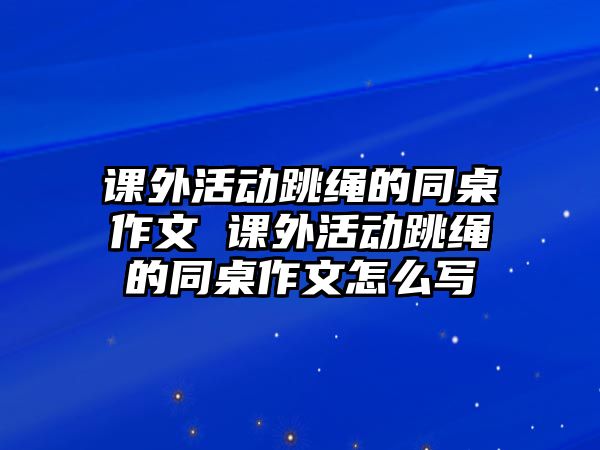 課外活動跳繩的同桌作文 課外活動跳繩的同桌作文怎么寫