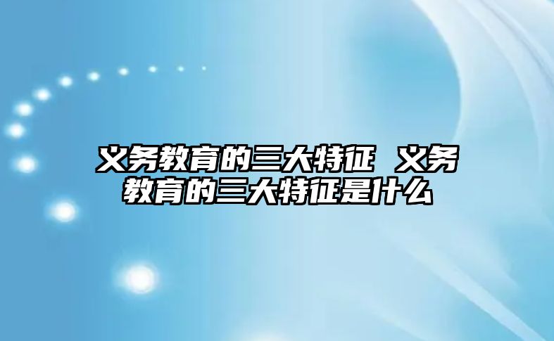 義務(wù)教育的三大特征 義務(wù)教育的三大特征是什么