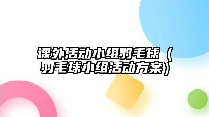 課外活動小組羽毛球（羽毛球小組活動方案）