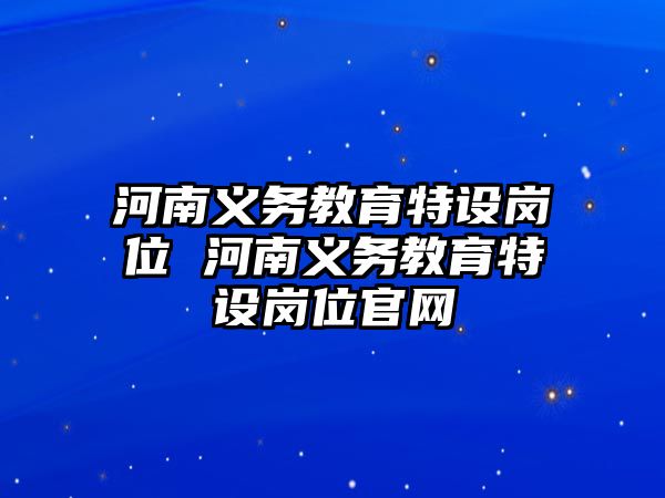 河南義務(wù)教育特設(shè)崗位 河南義務(wù)教育特設(shè)崗位官網(wǎng)