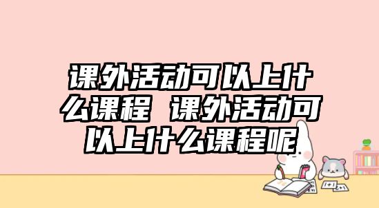 課外活動可以上什么課程 課外活動可以上什么課程呢