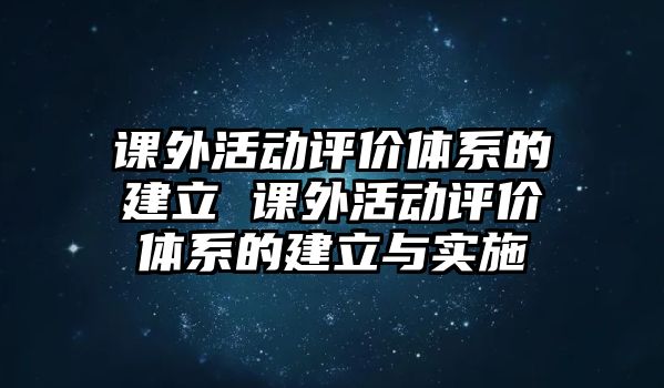 課外活動評價體系的建立 課外活動評價體系的建立與實施