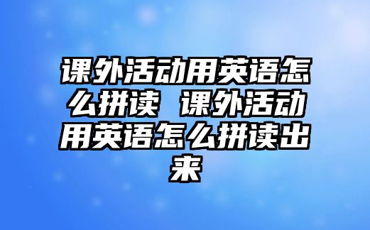 課外活動用英語怎么拼讀 課外活動用英語怎么拼讀出來