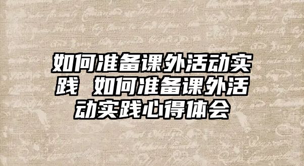 如何準(zhǔn)備課外活動實踐 如何準(zhǔn)備課外活動實踐心得體會