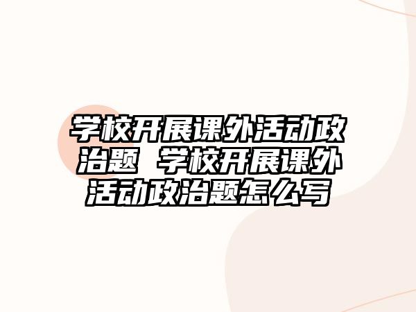 學(xué)校開展課外活動政治題 學(xué)校開展課外活動政治題怎么寫