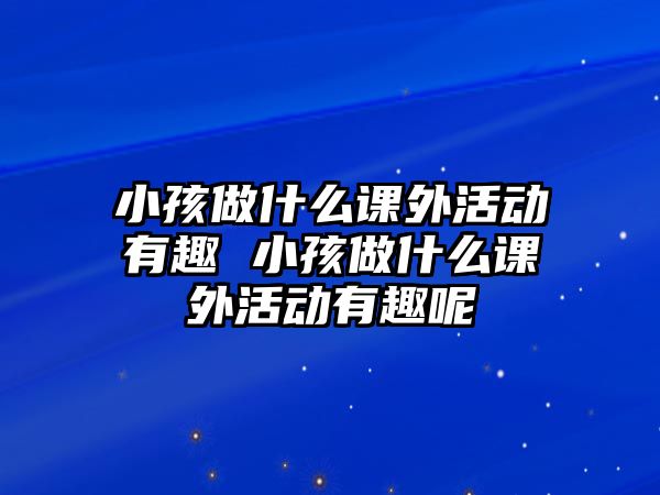 小孩做什么課外活動有趣 小孩做什么課外活動有趣呢