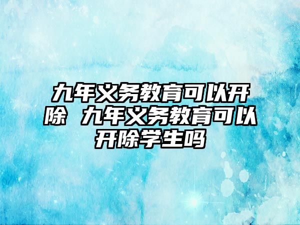 九年義務教育可以開除 九年義務教育可以開除學生嗎