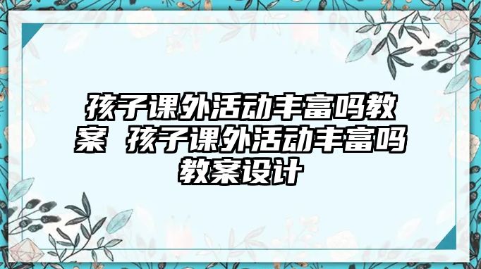 孩子課外活動豐富嗎教案 孩子課外活動豐富嗎教案設(shè)計(jì)