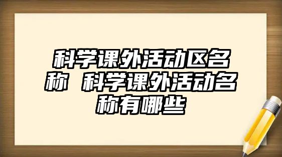 科學(xué)課外活動(dòng)區(qū)名稱 科學(xué)課外活動(dòng)名稱有哪些