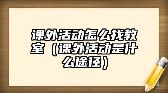 課外活動怎么找教室（課外活動是什么途徑）