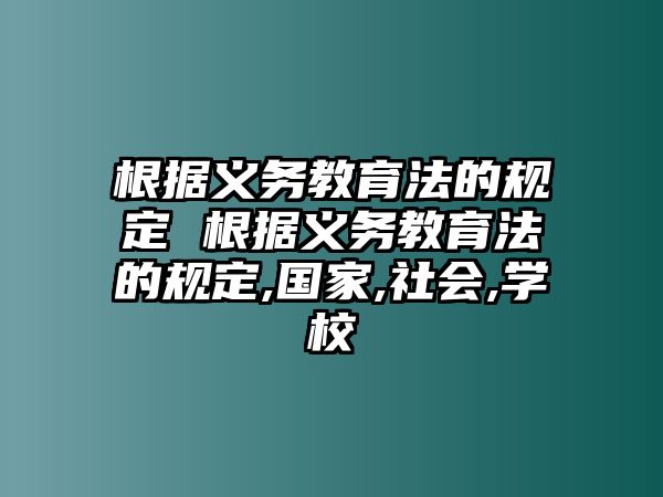 根據(jù)義務(wù)教育法的規(guī)定 根據(jù)義務(wù)教育法的規(guī)定,國家,社會,學(xué)校