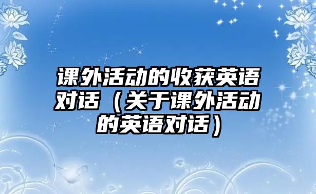 課外活動(dòng)的收獲英語(yǔ)對(duì)話（關(guān)于課外活動(dòng)的英語(yǔ)對(duì)話）