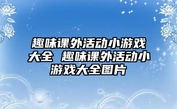 趣味課外活動(dòng)小游戲大全 趣味課外活動(dòng)小游戲大全圖片