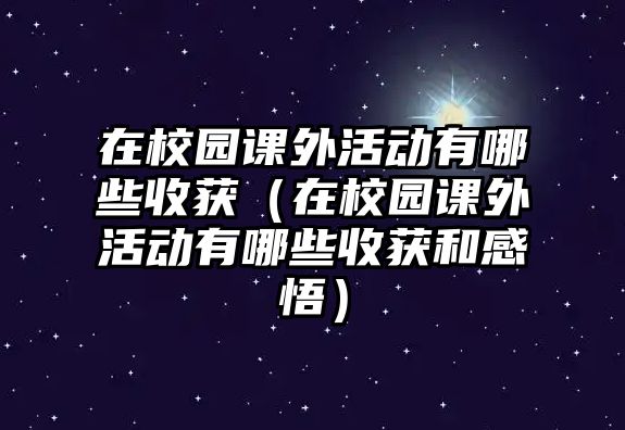 在校園課外活動有哪些收獲（在校園課外活動有哪些收獲和感悟）